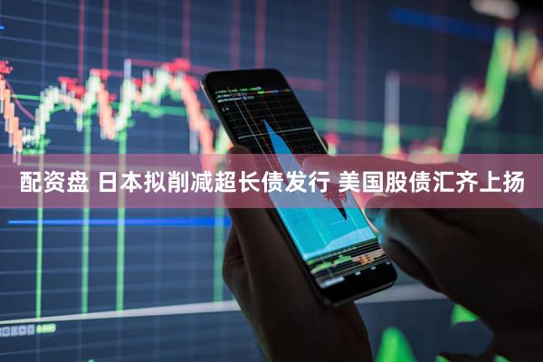配资盘 日本拟削减超长债发行 美国股债汇齐上扬