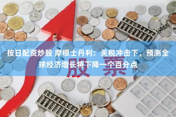 按日配资炒股 摩根士丹利：关税冲击下，预测全球经济增长将下降一个百分点