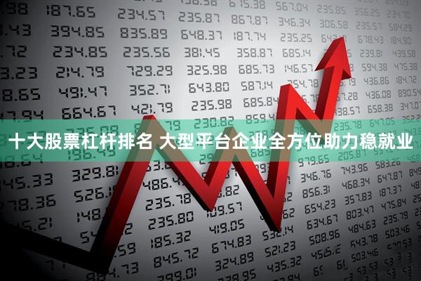 十大股票杠杆排名 大型平台企业全方位助力稳就业