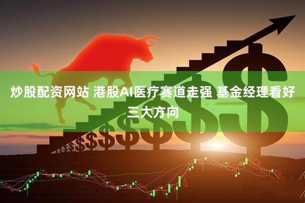 炒股配资网站 港股AI医疗赛道走强 基金经理看好三大方向