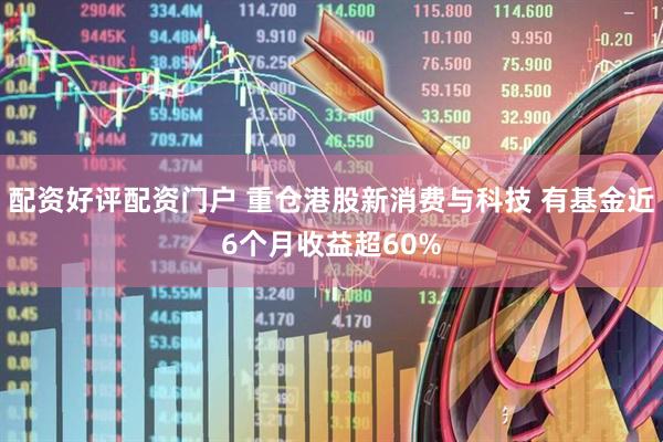 配资好评配资门户 重仓港股新消费与科技 有基金近6个月收益超60%