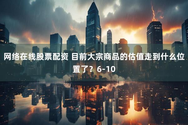 网络在线股票配资 目前大宗商品的估值走到什么位置了？6-10