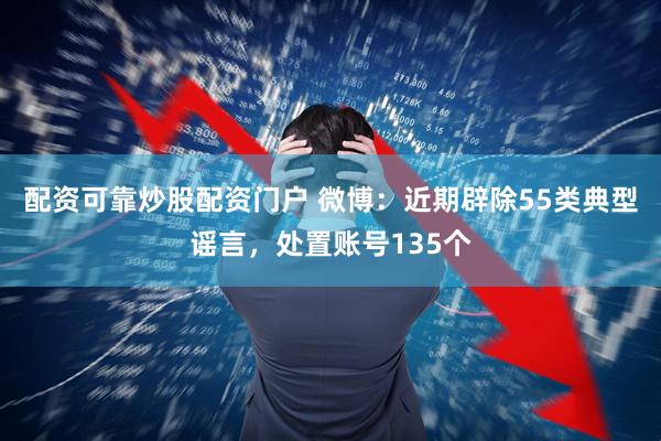 配资可靠炒股配资门户 微博：近期辟除55类典型谣言，处置账号135个