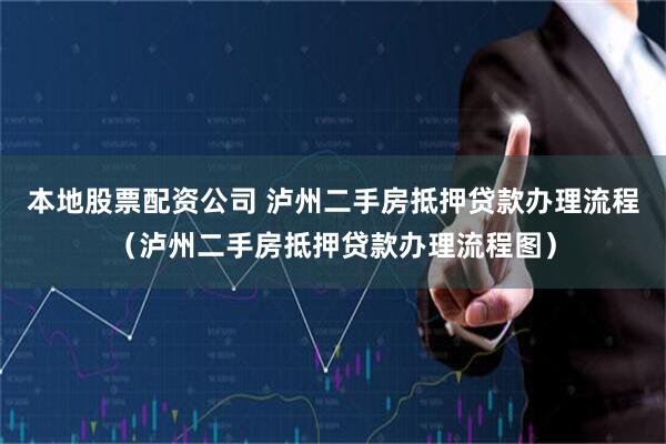 本地股票配资公司 泸州二手房抵押贷款办理流程（泸州二手房抵押贷款办理流程图）