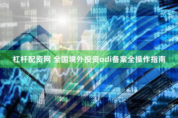 杠杆配资网 全国境外投资odi备案全操作指南