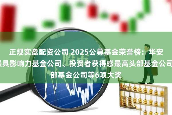 正规实盘配资公司 2025公募基金荣誉榜：华安基金获得最具影响力基金公司、投资者获得感最高头部基金公司等6项大奖