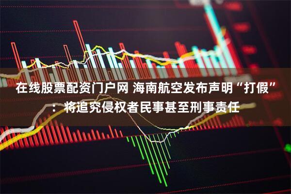 在线股票配资门户网 海南航空发布声明“打假”：将追究侵权者民事甚至刑事责任