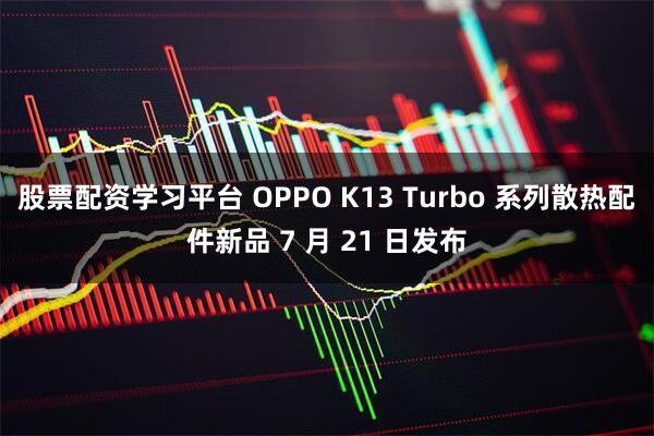 股票配资学习平台 OPPO K13 Turbo 系列散热配件新品 7 月 21 日发布