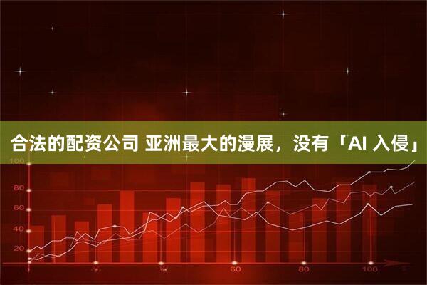 合法的配资公司 亚洲最大的漫展，没有「AI 入侵」