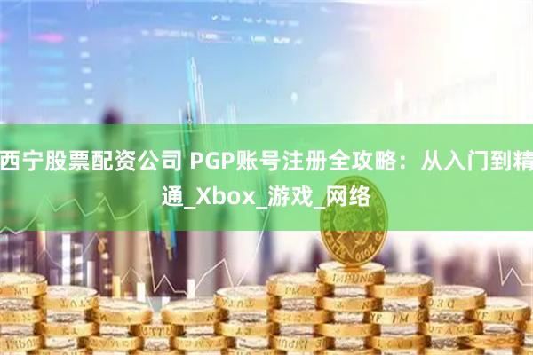 西宁股票配资公司 PGP账号注册全攻略：从入门到精通_Xbox_游戏_网络