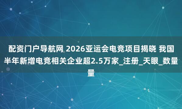 配资门户导航网 2026亚运会电竞项目揭晓 我国半年新增电竞相关企业超2.5万家_注册_天眼_数量