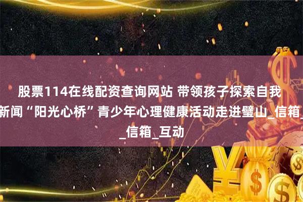 股票114在线配资查询网站 带领孩子探索自我 上游新闻“阳光心桥”青少年心理健康活动走进璧山_信箱_互动