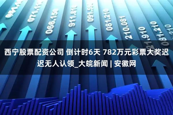 西宁股票配资公司 倒计时6天 782万元彩票大奖迟迟无人认领_大皖新闻 | 安徽网