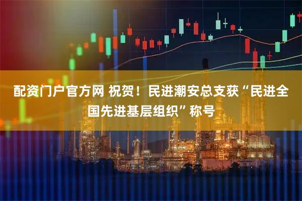 配资门户官方网 祝贺！民进潮安总支获“民进全国先进基层组织”称号