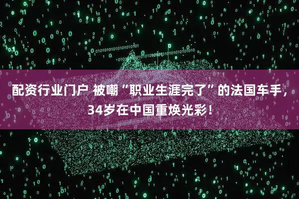 配资行业门户 被嘲“职业生涯完了”的法国车手，34岁在中国重焕光彩！