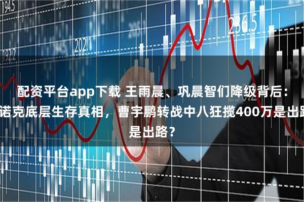 配资平台app下载 王雨晨、巩晨智们降级背后：斯诺克底层生存真相，曹宇鹏转战中八狂揽400万是出路？