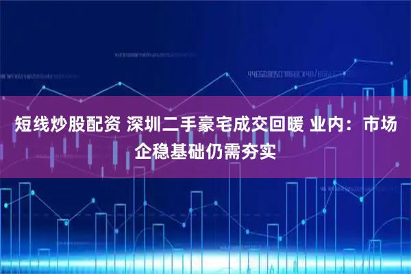 短线炒股配资 深圳二手豪宅成交回暖 业内：市场企稳基础仍需夯实