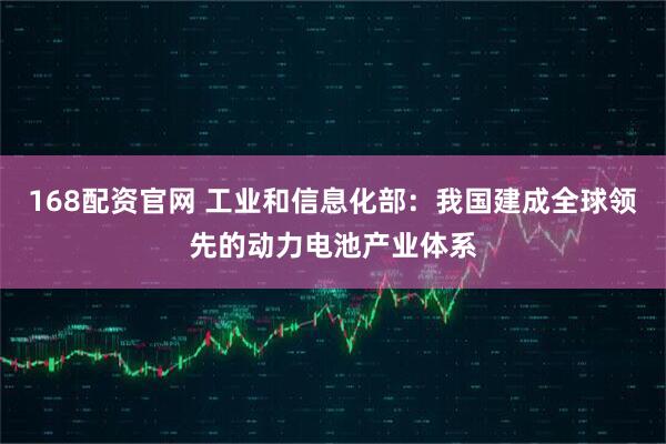 168配资官网 工业和信息化部：我国建成全球领先的动力电池产业体系