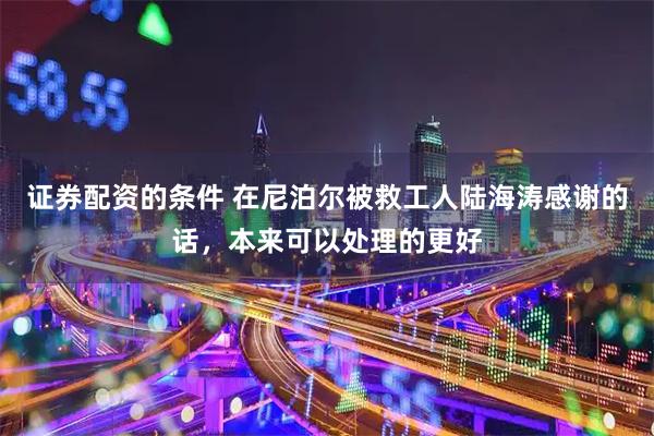 证券配资的条件 在尼泊尔被救工人陆海涛感谢的话，本来可以处理的更好