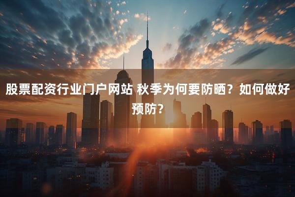 股票配资行业门户网站 秋季为何要防晒？如何做好预防？