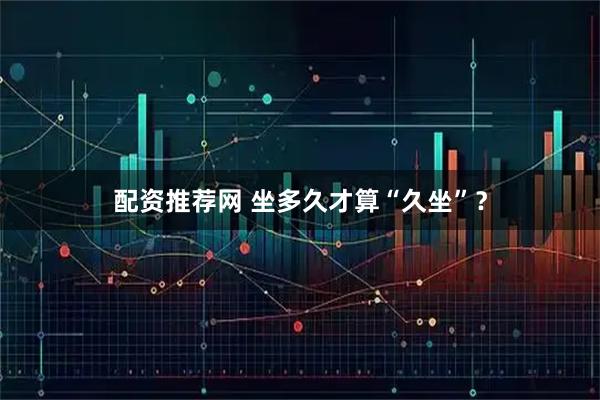 配资推荐网 坐多久才算“久坐”？