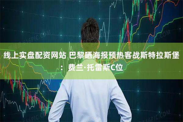 线上实盘配资网站 巴黎晒海报预热客战斯特拉斯堡：费兰·托雷斯C位
